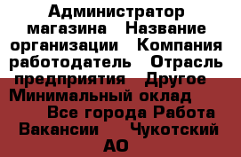 Администратор магазина › Название организации ­ Компания-работодатель › Отрасль предприятия ­ Другое › Минимальный оклад ­ 28 000 - Все города Работа » Вакансии   . Чукотский АО